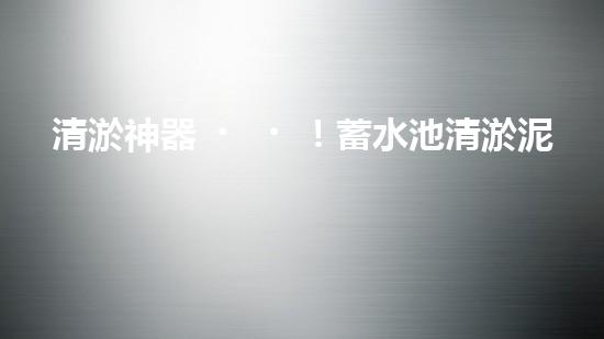 清淤神器！蓄水池清淤泥設(shè)備安裝圖揭秘，驚人效果讓你大開(kāi)眼界！